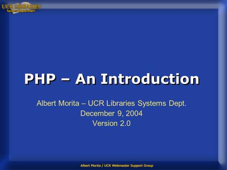 PHP – An Introduction Albert Morita – UCR Libraries Systems Dept. December 9, 2004 Version 2.0.