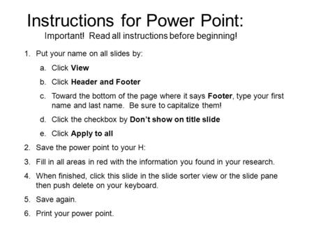 Instructions for Power Point: Important! Read all instructions before beginning! 1.Put your name on all slides by: a.Click View b.Click Header and Footer.