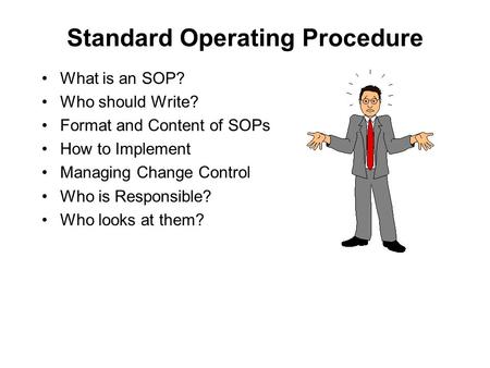 Standard Operating Procedure What is an SOP? Who should Write? Format and Content of SOPs How to Implement Managing Change Control Who is Responsible?