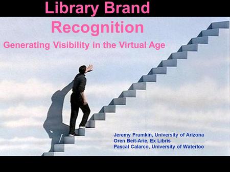 Library Brand Recognition Jeremy Frumkin, University of Arizona Oren Beit-Arie, Ex Libris Pascal Calarco, University of Waterloo Generating Visibility.