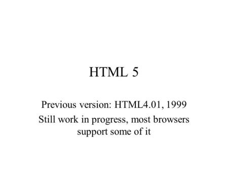 HTML 5 Previous version: HTML4.01, 1999 Still work in progress, most browsers support some of it.