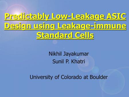 Predictably Low-Leakage ASIC Design using Leakage-immune Standard Cells Nikhil Jayakumar Sunil P. Khatri University of Colorado at Boulder.