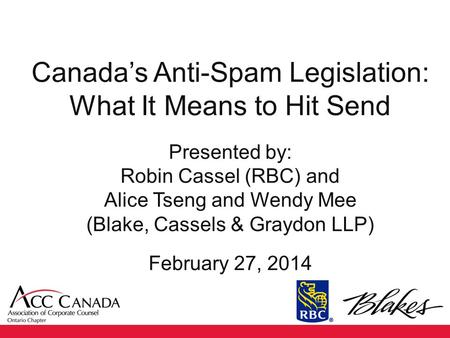 Canada’s Anti-Spam Legislation: What It Means to Hit Send Presented by: Robin Cassel (RBC) and Alice Tseng and Wendy Mee (Blake, Cassels & Graydon LLP)