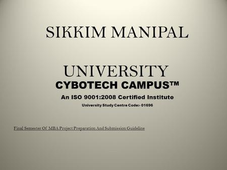 SIKKIM MANIPAL UNIVERSITY CYBOTECH CAMPUS™ An ISO 9001:2008 Certified Institute Final Semester Of MBA Project Preparation And Submission Guideline University.