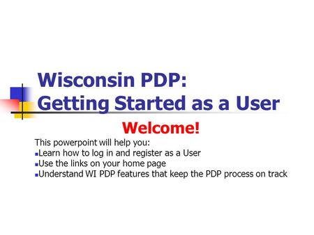 Wisconsin PDP: Getting Started as a User Welcome! This powerpoint will help you: Learn how to log in and register as a User Use the links on your home.