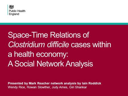 Space-Time Relations of Clostridium difficile cases within a health economy: A Social Network Analysis Presented by Mark Reacher network analysis by Iain.