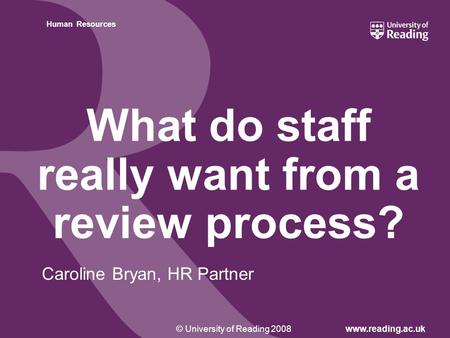 Insert footer on Slide Master© University of Reading 2008www.reading.ac.uk Human Resources What do staff really want from a review process? Caroline Bryan,