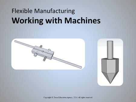 Flexible Manufacturing Working with Machines Copyright © Texas Education Agency, 2014. All rights reserved.