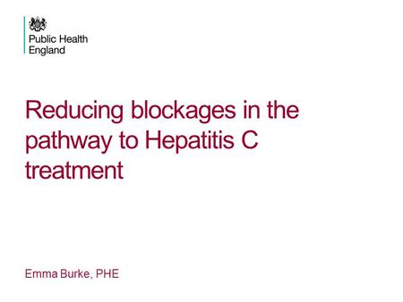 Reducing blockages in the pathway to Hepatitis C treatment Emma Burke, PHE.