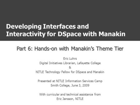 Developing Interfaces and Interactivity for DSpace with Manakin Part 6: Hands-on with Manakin’s Theme Tier Eric Luhrs Digital Initiatives Librarian, Lafayette.