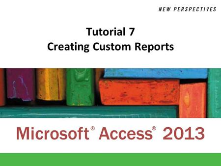 Microsoft Access 2013 ®® Tutorial 7 Creating Custom Reports.