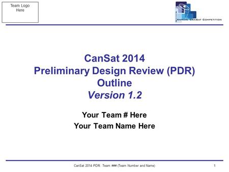 Team Logo Here CanSat 2014 PDR: Team ### (Team Number and Name)1 CanSat 2014 Preliminary Design Review (PDR) Outline Version 1.2 Your Team # Here Your.