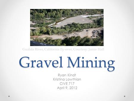 Gravel Mining Ryan Kindt Kristina Lowthian CIVE 717 April 9, 2012 Gualala River, California fly-over, Courtesy: Jamie Hall.