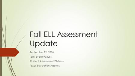 Fall ELL Assessment Update September 29, 2014 TETN Event #33281 Student Assessment Division Texas Education Agency.