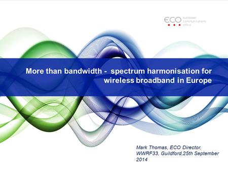 More than bandwidth - spectrum harmonisation for wireless broadband in Europe Mark Thomas, ECO Director, WWRF33, Guildford,25th September 2014.