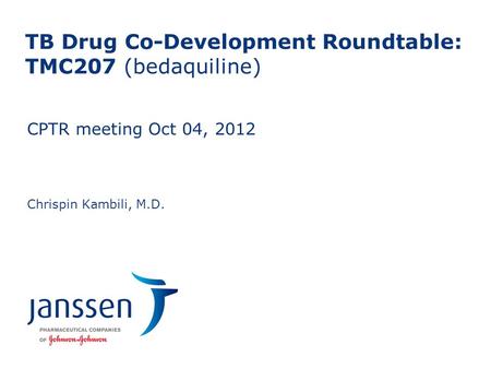 TB Drug Co-Development Roundtable: TMC207 (bedaquiline) Chrispin Kambili, M.D. CPTR meeting Oct 04, 2012 0 To edit footers: insert tab>header and footer