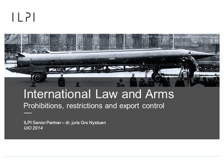 International Law and Arms Prohibitions, restrictions and export control UiO 2014 ILPI Senior Partner – dr. juris Gro Nystuen.