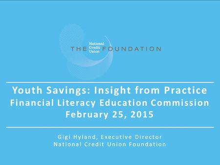 Youth Savings: Insight from Practice Financial Literacy Education Commission February 25, 2015 Gigi Hyland, Executive Director National Credit Union Foundation.