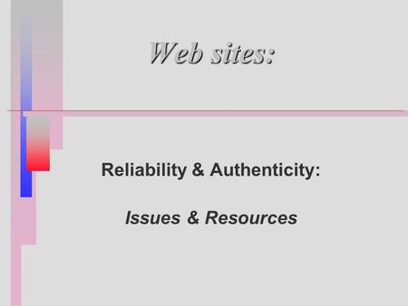Web sites: Reliability & Authenticity: Issues & Resources.