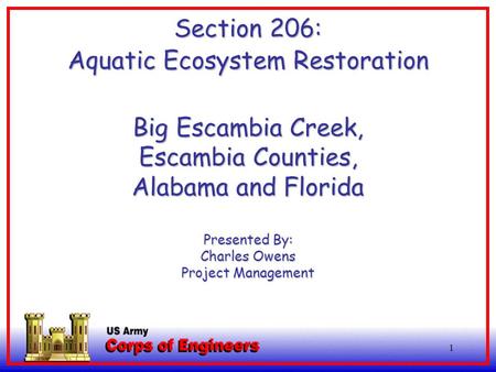 1 Section 206: Aquatic Ecosystem Restoration Big Escambia Creek, Escambia Counties, Alabama and Florida Presented By: Charles Owens Project Management.