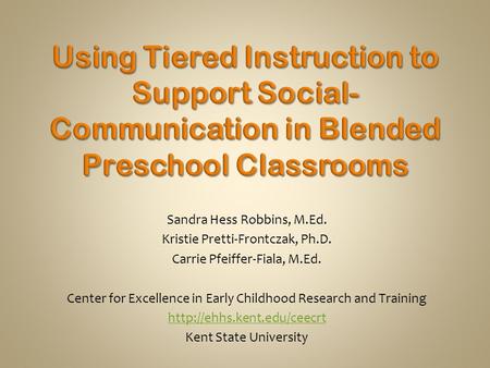 Sandra Hess Robbins, M.Ed. Kristie Pretti-Frontczak, Ph.D. Carrie Pfeiffer-Fiala, M.Ed. Center for Excellence in Early Childhood Research and Training.