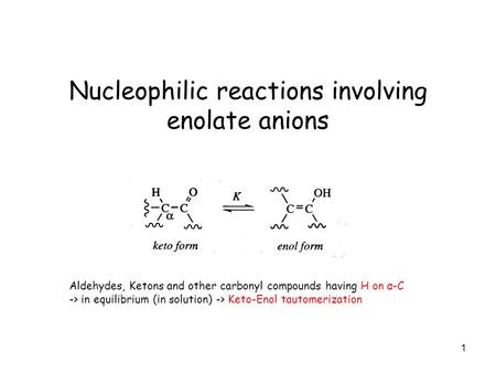 1 Nucleophilic reactions involving enolate anions Aldehydes, Ketons and other carbonyl compounds having H on α-C -> in equilibrium (in solution) -> Keto-Enol.