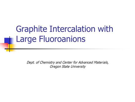 Graphite Intercalation with Large Fluoroanions Dept. of Chemistry and Center for Advanced Materials, Oregon State University.