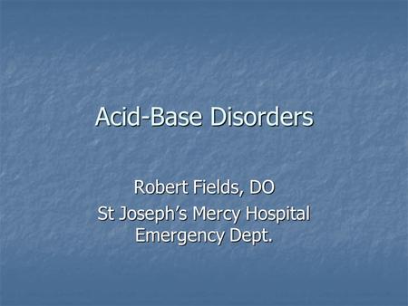 Acid-Base Disorders Robert Fields, DO St Joseph’s Mercy Hospital Emergency Dept.