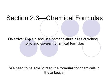 Section 2.3—Chemical Formulas We need to be able to read the formulas for chemicals in the antacids! Objective: Explain and use nomenclature rules of writing.
