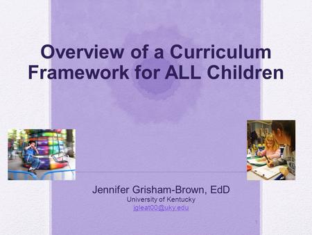 1 Overview of a Curriculum Framework for ALL Children Jennifer Grisham-Brown, EdD University of Kentucky