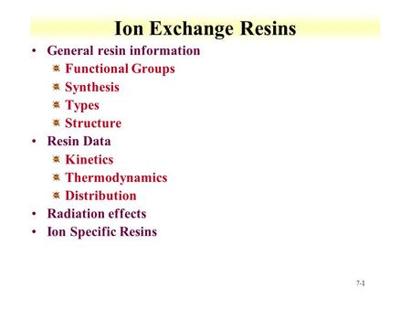 7-1 Ion Exchange Resins General resin information Functional Groups Synthesis Types Structure Resin Data Kinetics Thermodynamics Distribution Radiation.