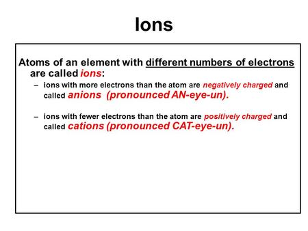 Ions Atoms of an element with different numbers of electrons are called ions: –ions with more electrons than the atom are negatively charged and called.
