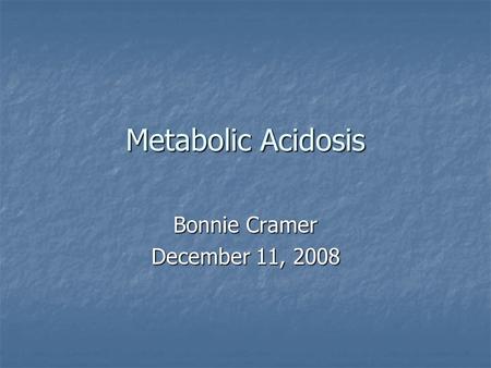 Metabolic Acidosis Bonnie Cramer December 11, 2008.