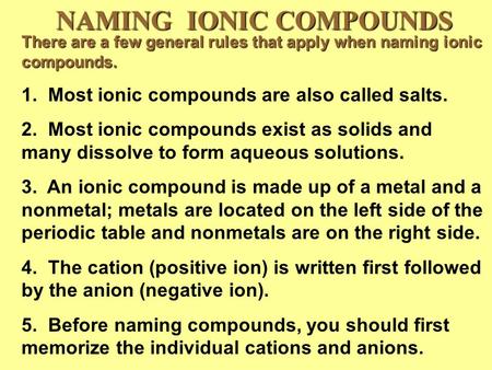 NAMING IONIC COMPOUNDS There are a few general rules that apply when naming ionic compounds. 1. Most ionic compounds are also called salts. 2. Most ionic.