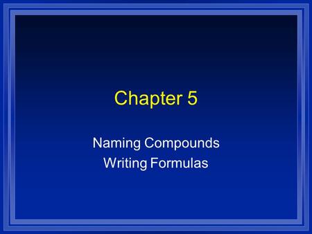 Chapter 5 Naming Compounds Writing Formulas. Systematic Naming l There are too many compounds to remember the names of them all. l Compound is made of.