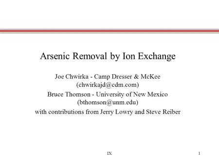 IX1 Arsenic Removal by Ion Exchange Joe Chwirka - Camp Dresser & McKee Bruce Thomson - University of New Mexico