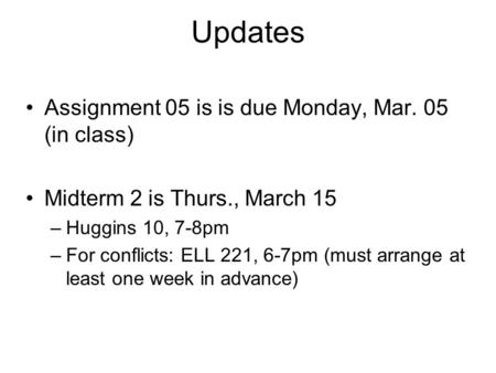 Updates Assignment 05 is is due Monday, Mar. 05 (in class) Midterm 2 is Thurs., March 15 –Huggins 10, 7-8pm –For conflicts: ELL 221, 6-7pm (must arrange.