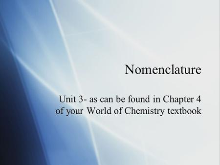 Nomenclature Unit 3- as can be found in Chapter 4 of your World of Chemistry textbook.