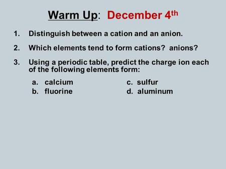 1.Distinguish between a cation and an anion. 2.Which elements tend to form cations? anions? 3.Using a periodic table, predict the charge ion each of the.