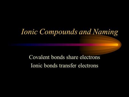 Ionic Compounds and Naming Covalent bonds share electrons Ionic bonds transfer electrons.