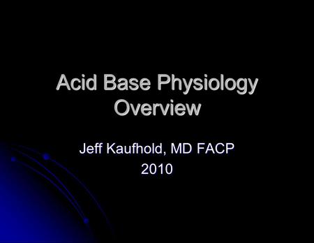 Acid Base Physiology Overview Jeff Kaufhold, MD FACP 2010.