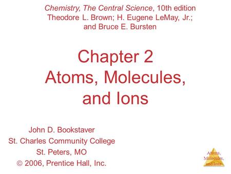Atoms, Molecules, and Ions Chapter 2 Atoms, Molecules, and Ions John D. Bookstaver St. Charles Community College St. Peters, MO  2006, Prentice Hall,