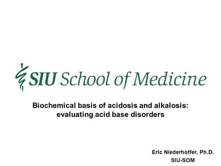 Eric Niederhoffer, Ph.D. SIU-SOM Biochemical basis of acidosis and alkalosis: evaluating acid base disorders.