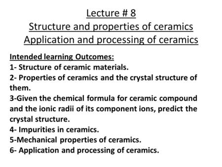 Lecture # 8 Structure and properties of ceramics Application and processing of ceramics Intended learning Outcomes: 1- Structure of ceramic materials.