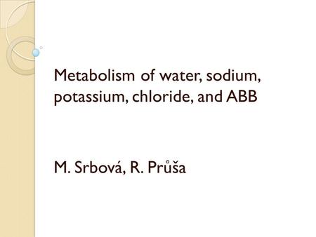 Metabolism of water, sodium, potassium, chloride, and ABB M. Srbová, R. Průša.