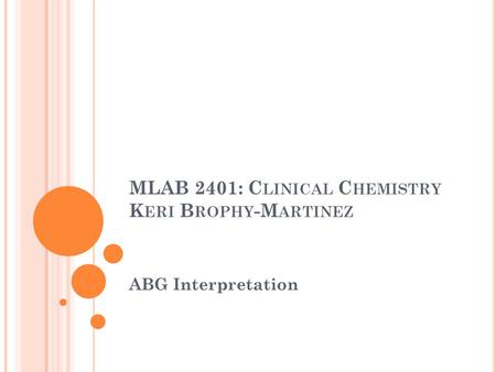 MLAB 2401: C LINICAL C HEMISTRY K ERI B ROPHY -M ARTINEZ ABG Interpretation.