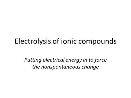 Electrolysis of ionic compounds Putting electrical energy in to force the nonspontaneous change.