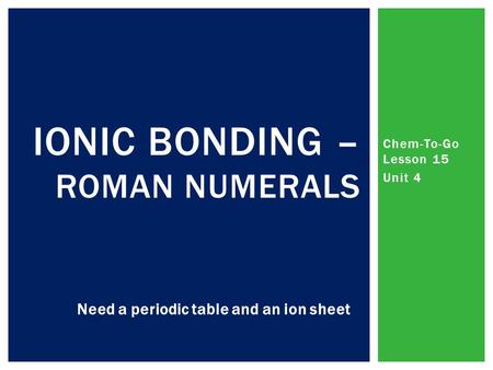 Chem-To-Go Lesson 15 Unit 4 IONIC BONDING – ROMAN NUMERALS Need a periodic table and an ion sheet.