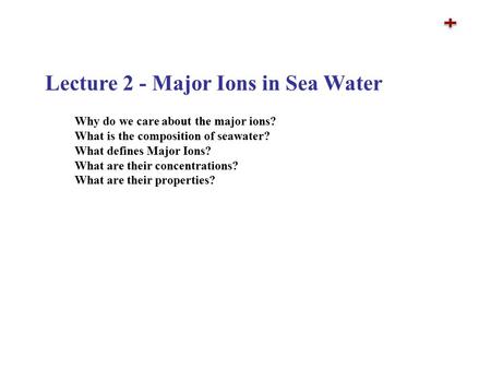 Lecture 2 - Major Ions in Sea Water Why do we care about the major ions? What is the composition of seawater? What defines Major Ions? What are their concentrations?