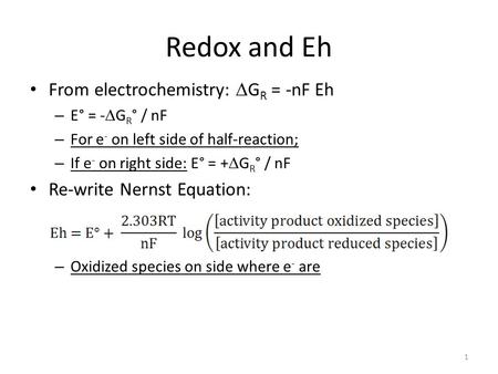 Redox and Eh From electrochemistry:  G R = -nF Eh – E° = -  G R ° / nF – For e - on left side of half-reaction; – If e - on right side: E° = +  G R.
